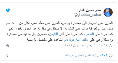 trending-47948785-2 تويتر رسالة بعث بها @ghaddar_sahar: الحزن على التاريخ دليل حضارة ووعي، الحزن على معلم عمره أكثر من ٨٠٠ عام دليل إحترام لعراقة مرّت على البشرية، لا منطق في مقارنة هذا الحزن بغيره، نعم كما حزنا على #تدمر وكما حزنا على آثار #اليمن، سنحزن بكل ما فينا من حضارة ورسالة وعي على #كتدرائية_نوتردام الشاهدة على مفاصل تاريخية.